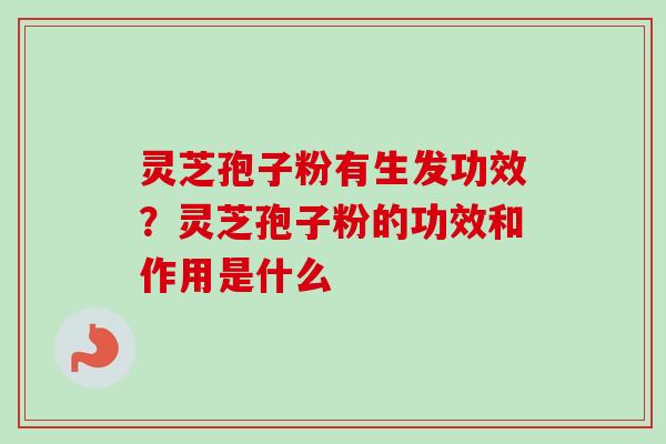 灵芝孢子粉有生发功效？灵芝孢子粉的功效和作用是什么