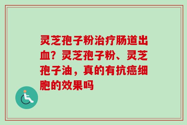 灵芝孢子粉肠道出?灵芝孢子粉、灵芝孢子油,真的有抗细胞的效果吗 灵芝孢子粉肠道出?灵芝孢子粉、灵芝孢子油,真的有抗细胞的效果吗