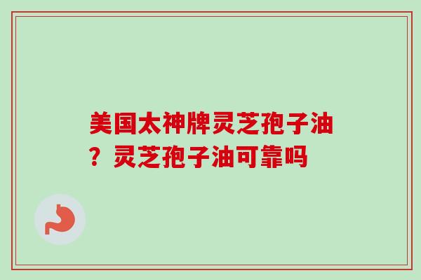 美国太神牌灵芝孢子油?灵芝孢子油可靠吗 美国太神牌灵芝孢子油?灵芝孢子油可靠吗