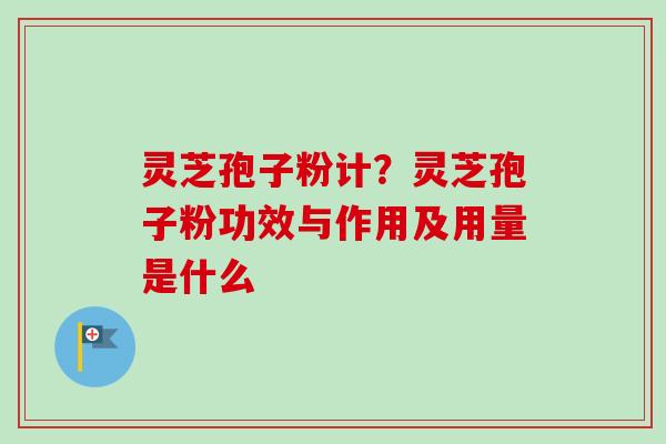 灵芝孢子粉计?灵芝孢子粉功效与作用及用量是什么 灵芝孢子粉计?灵芝孢子粉功效与作用及用量是什么