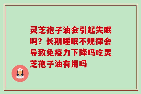 灵芝孢子油会引起吗?长期不规律会导致免疫力下降吗吃灵芝孢子油有用吗 灵芝孢子油会引起吗?长期不规律会导致免疫力下降吗吃灵芝孢子油有用吗