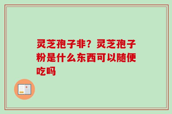 灵芝孢子非?灵芝孢子粉是什么东西可以随便吃吗 灵芝孢子非?灵芝孢子粉是什么东西可以随便吃吗