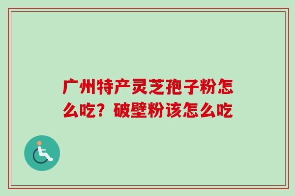 广州特产灵芝孢子粉怎么吃?破壁粉该怎么吃 广州特产灵芝孢子粉怎么吃?破壁粉该怎么吃