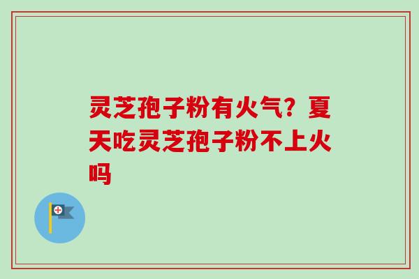 灵芝孢子粉有火气?夏天吃灵芝孢子粉不上火吗 灵芝孢子粉有火气?夏天吃灵芝孢子粉不上火吗