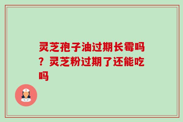 灵芝孢子油过期长霉吗?灵芝粉过期了还能吃吗 灵芝孢子油过期长霉吗?灵芝粉过期了还能吃吗
