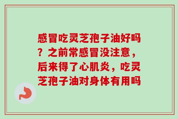 吃灵芝孢子油好吗？之前常没注意，后来得了心肌炎，吃灵芝孢子油对身体有用吗