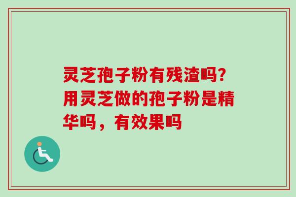 灵芝孢子粉有残渣吗？用灵芝做的孢子粉是精华吗，有效果吗
