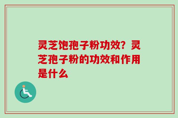 灵芝饱孢子粉功效？灵芝孢子粉的功效和作用是什么