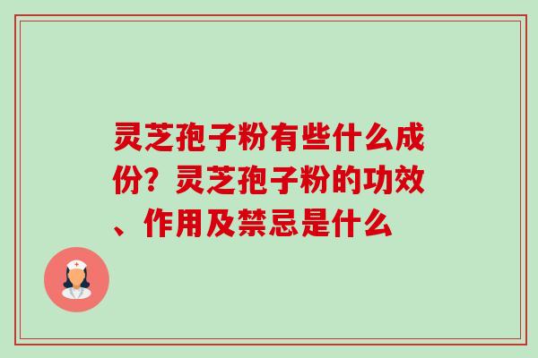 灵芝孢子粉有些什么成份？灵芝孢子粉的功效、作用及禁忌是什么