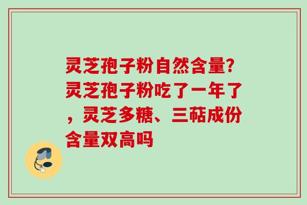 灵芝孢子粉自然含量?灵芝孢子粉吃了一年了,灵芝多糖、三萜成份含量双高吗 灵芝孢子粉自然含量?灵芝孢子粉吃了一年了,灵芝多糖、三萜成份含量双高吗