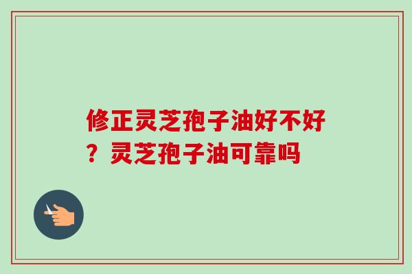 修正灵芝孢子油好不好?灵芝孢子油可靠吗 修正灵芝孢子油好不好?灵芝孢子油可靠吗