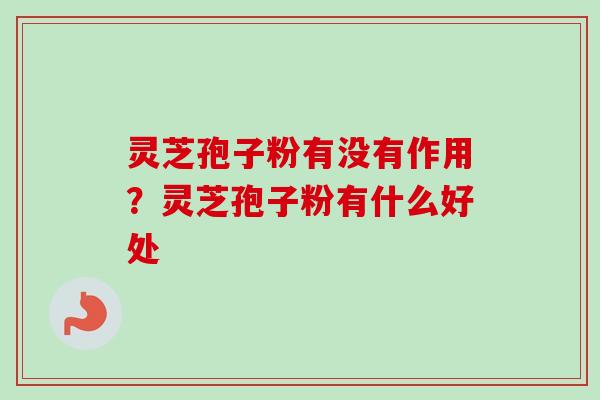 灵芝孢子粉有没有作用?灵芝孢子粉有什么好处 灵芝孢子粉有没有作用?灵芝孢子粉有什么好处