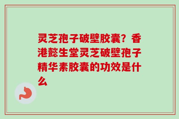 灵芝孢子破壁胶囊？香港懿生堂灵芝破壁孢子精华素胶囊的功效是什么