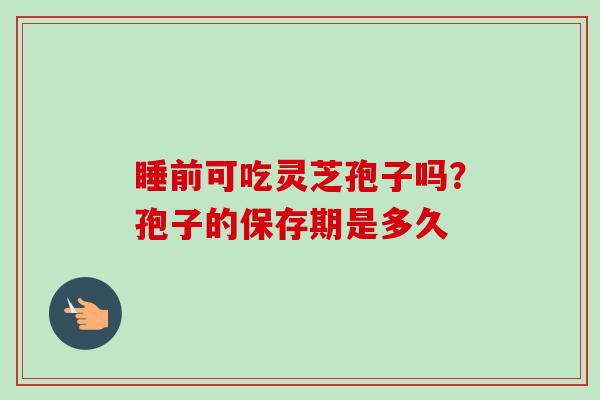 睡前可吃灵芝孢子吗?孢子的保存期是多久 睡前可吃灵芝孢子吗?孢子的保存期是多久