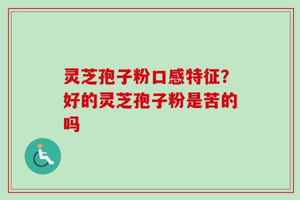灵芝孢子粉口感特征?好的灵芝孢子粉是苦的吗 灵芝孢子粉口感特征?好的灵芝孢子粉是苦的吗