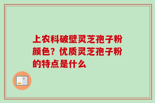 上农科破壁灵芝孢子粉颜色?优质灵芝孢子粉的特点是什么 上农科破壁灵芝孢子粉颜色?优质灵芝孢子粉的特点是什么