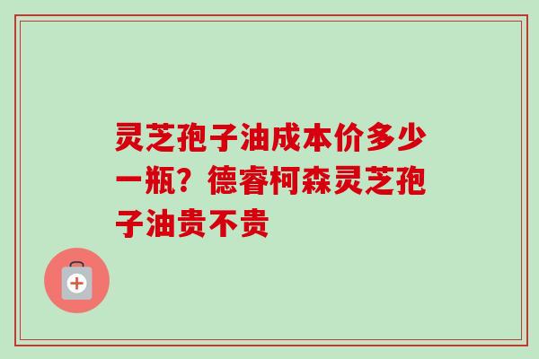 灵芝孢子油成本价多少一瓶？德睿柯森灵芝孢子油贵不贵