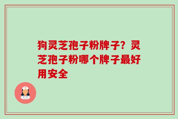 狗灵芝孢子粉牌子?灵芝孢子粉哪个牌子好用安全 狗灵芝孢子粉牌子?灵芝孢子粉哪个牌子好用安全
