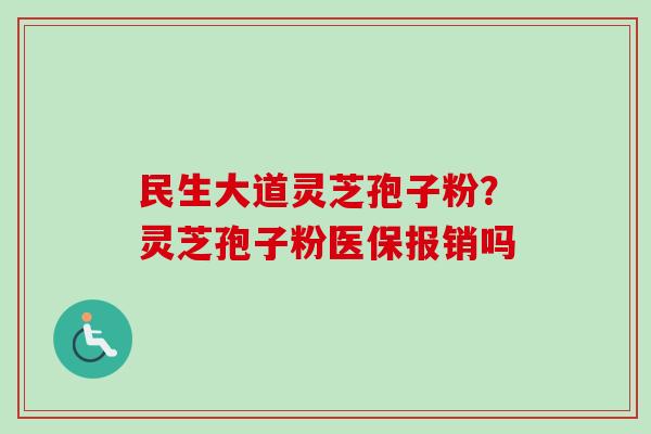 民生大道灵芝孢子粉?灵芝孢子粉医保报销吗 民生大道灵芝孢子粉?灵芝孢子粉医保报销吗