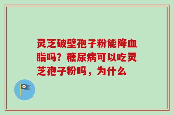 灵芝破壁孢子粉能降吗?可以吃灵芝孢子粉吗,为什么 灵芝破壁孢子粉能降吗?可以吃灵芝孢子粉吗,为什么