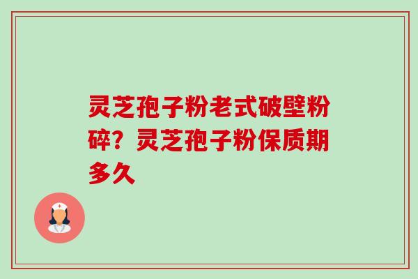 灵芝孢子粉老式破壁粉碎?灵芝孢子粉保质期多久 灵芝孢子粉老式破壁粉碎?灵芝孢子粉保质期多久