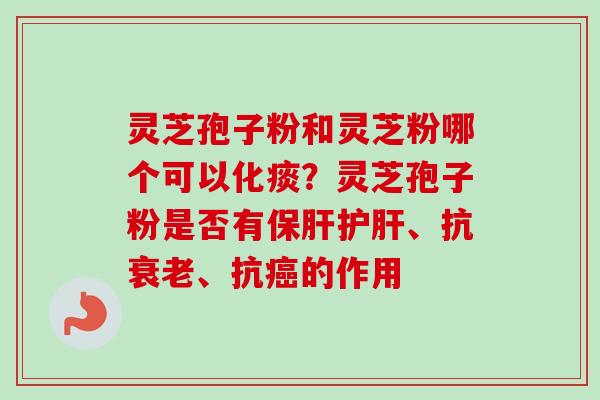 灵芝孢子粉和灵芝粉哪个可以化痰?灵芝孢子粉是否有、抗、抗的作用 灵芝孢子粉和灵芝粉哪个可以化痰?灵芝孢子粉是否有、抗、抗的作用