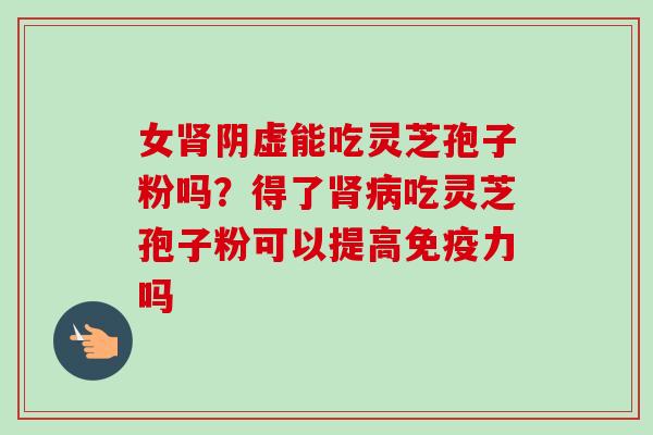 女阴虚能吃灵芝孢子粉吗？得了吃灵芝孢子粉可以提高免疫力吗