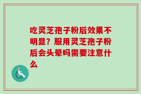 吃灵芝孢子粉后效果不明显?服用灵芝孢子粉后会头晕吗需要注意什么 吃灵芝孢子粉后效果不明显?服用灵芝孢子粉后会头晕吗需要注意什么