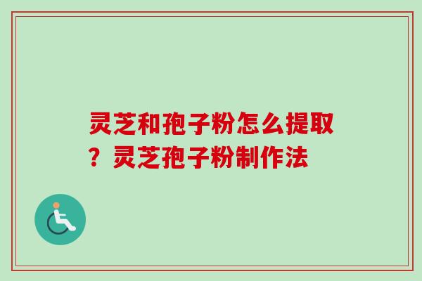 灵芝和孢子粉怎么提取？灵芝孢子粉制作法