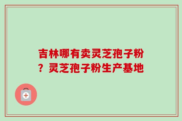 吉林哪有卖灵芝孢子粉?灵芝孢子粉生产基地 吉林哪有卖灵芝孢子粉?灵芝孢子粉生产基地