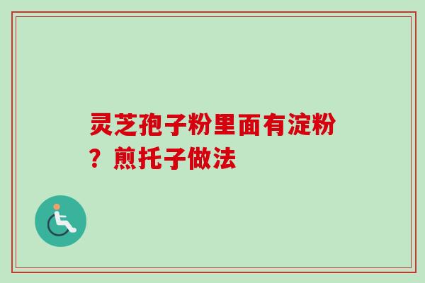 灵芝孢子粉里面有淀粉?煎托子做法 灵芝孢子粉里面有淀粉?煎托子做法