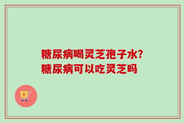 喝灵芝孢子水?可以吃灵芝吗 喝灵芝孢子水?可以吃灵芝吗