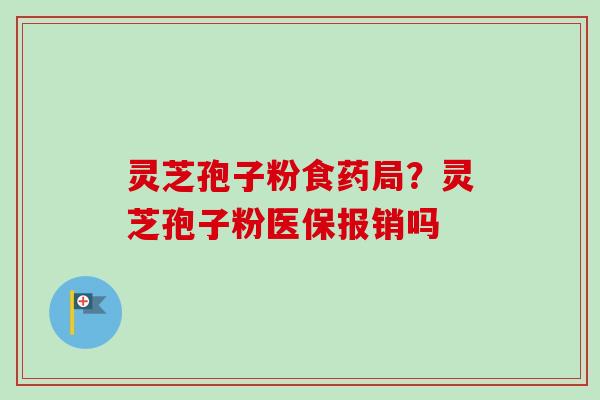 灵芝孢子粉食药局?灵芝孢子粉医保报销吗 灵芝孢子粉食药局?灵芝孢子粉医保报销吗