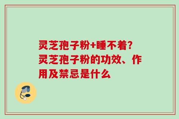 灵芝孢子粉+睡不着?灵芝孢子粉的功效、作用及禁忌是什么 灵芝孢子粉+睡不着?灵芝孢子粉的功效、作用及禁忌是什么