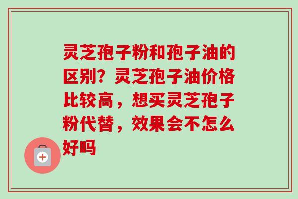 灵芝孢子粉和孢子油的区别?灵芝孢子油价格比较高,想买灵芝孢子粉代替,效果会不怎么好吗 灵芝孢子粉和孢子油的区别?灵芝孢子油价格比较高,想买灵芝孢子粉代替,效果会不怎么好吗