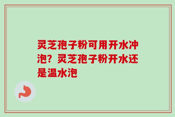 灵芝孢子粉可用开水冲泡？灵芝孢子粉开水还是温水泡