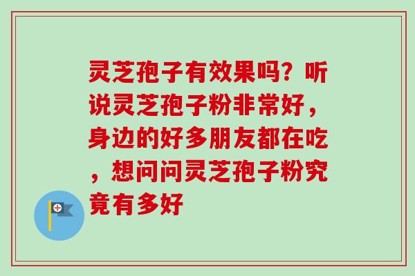 灵芝孢子有效果吗?听说灵芝孢子粉非常好,身边的好多朋友都在吃,想问问灵芝孢子粉究竟有多好 灵芝孢子有效果吗?听说灵芝孢子粉非常好,身边的好多朋友都在吃,想问问灵芝孢子粉究竟有多好