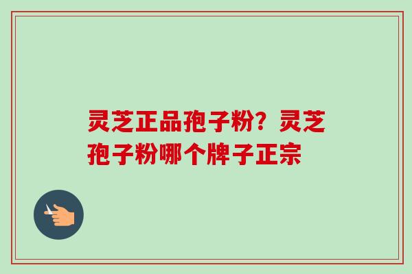 灵芝正品孢子粉?灵芝孢子粉哪个牌子正宗 灵芝正品孢子粉?灵芝孢子粉哪个牌子正宗