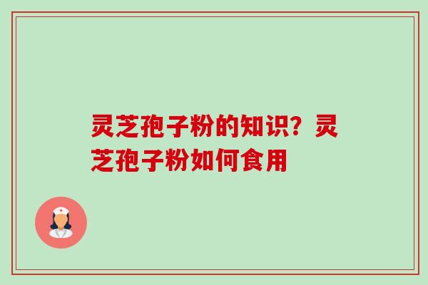 灵芝孢子粉的知识?灵芝孢子粉如何食用 灵芝孢子粉的知识?灵芝孢子粉如何食用