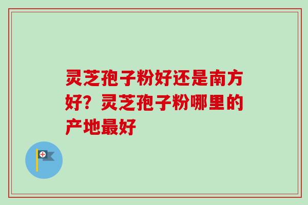 灵芝孢子粉好还是南方好?灵芝孢子粉哪里的产地好 灵芝孢子粉好还是南方好?灵芝孢子粉哪里的产地好