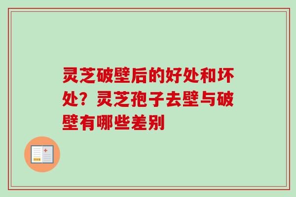 灵芝破壁后的好处和坏处?灵芝孢子去壁与破壁有哪些差别 灵芝破壁后的好处和坏处?灵芝孢子去壁与破壁有哪些差别