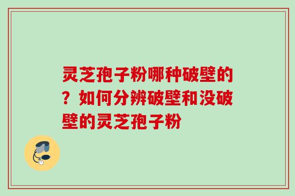 灵芝孢子粉哪种破壁的？如何分辨破壁和没破壁的灵芝孢子粉