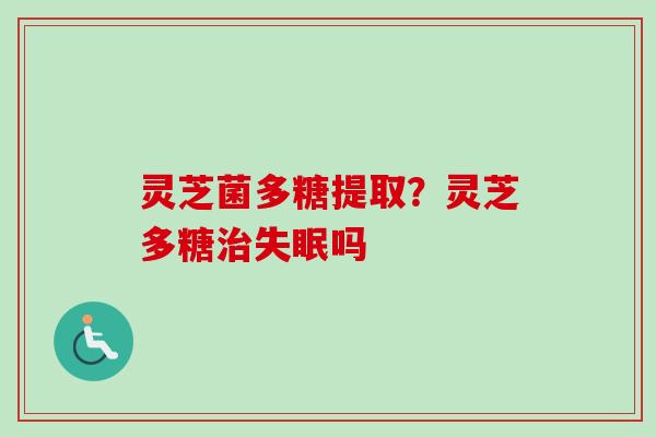 灵芝菌多糖提取?灵芝多糖吗 灵芝菌多糖提取?灵芝多糖吗
