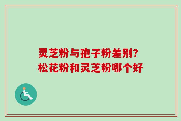 灵芝粉与孢子粉差别？松花粉和灵芝粉哪个好