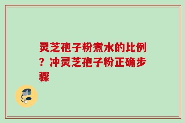 灵芝孢子粉煮水的比例？冲灵芝孢子粉正确步骤