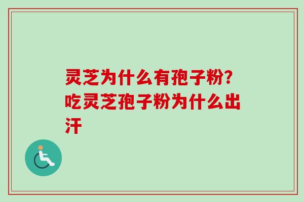 灵芝为什么有孢子粉?吃灵芝孢子粉为什么出汗 灵芝为什么有孢子粉?吃灵芝孢子粉为什么出汗