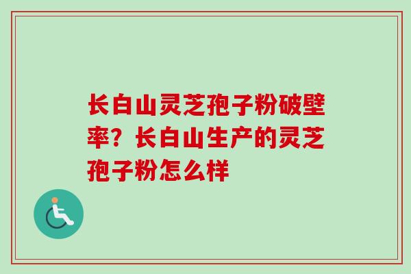 长白山灵芝孢子粉破壁率？长白山生产的灵芝孢子粉怎么样