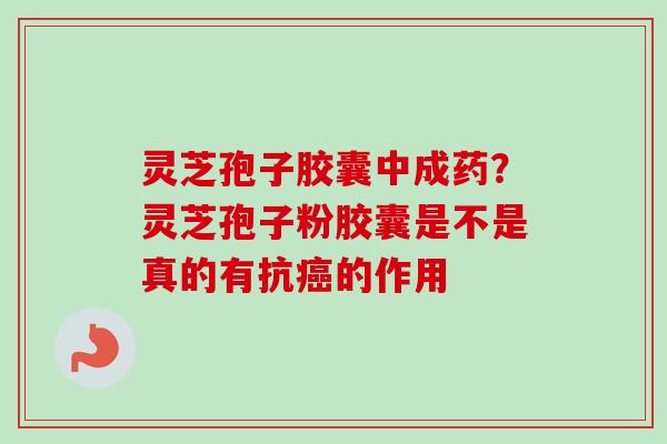 灵芝孢子胶囊中成药？灵芝孢子粉胶囊是不是真的有抗的作用
