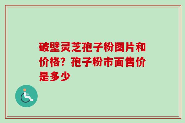 破壁灵芝孢子粉图片和价格?孢子粉市面售价是多少 破壁灵芝孢子粉图片和价格?孢子粉市面售价是多少