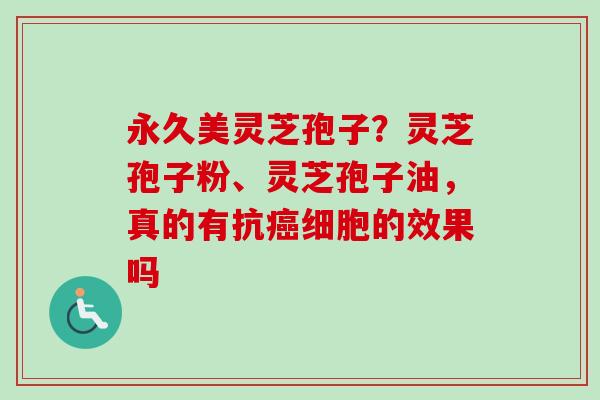 永久美灵芝孢子?灵芝孢子粉、灵芝孢子油,真的有抗细胞的效果吗 永久美灵芝孢子?灵芝孢子粉、灵芝孢子油,真的有抗细胞的效果吗